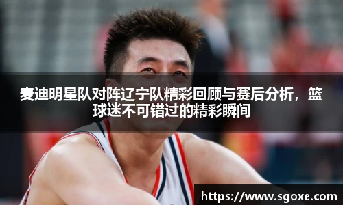 麦迪明星队对阵辽宁队精彩回顾与赛后分析，篮球迷不可错过的精彩瞬间