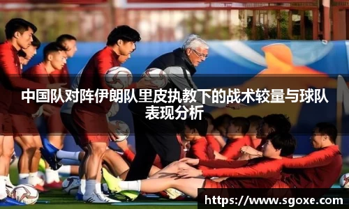中国队对阵伊朗队里皮执教下的战术较量与球队表现分析