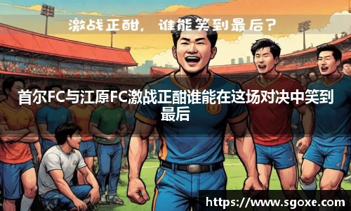 首尔FC与江原FC激战正酣谁能在这场对决中笑到最后