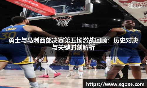 勇士与马刺西部决赛第五场激战回顾：历史对决与关键时刻解析