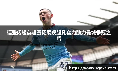 福登闪耀英超赛场展现超凡实力助力曼城争冠之路