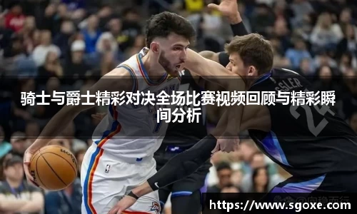 骑士与爵士精彩对决全场比赛视频回顾与精彩瞬间分析