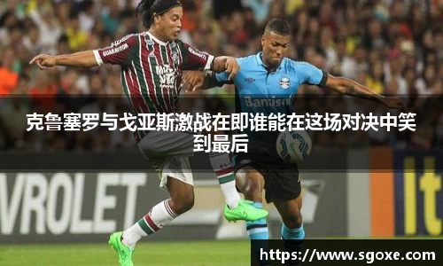 克鲁塞罗与戈亚斯激战在即谁能在这场对决中笑到最后