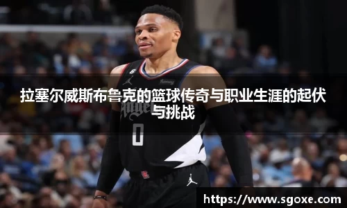 拉塞尔威斯布鲁克的篮球传奇与职业生涯的起伏与挑战