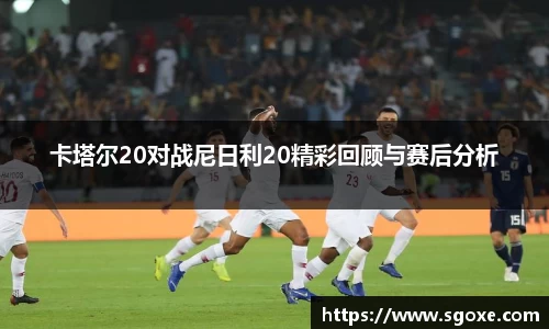 卡塔尔20对战尼日利20精彩回顾与赛后分析