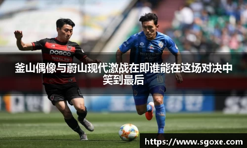 釜山偶像与蔚山现代激战在即谁能在这场对决中笑到最后