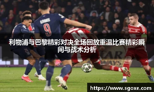 利物浦与巴黎精彩对决全场回放重温比赛精彩瞬间与战术分析
