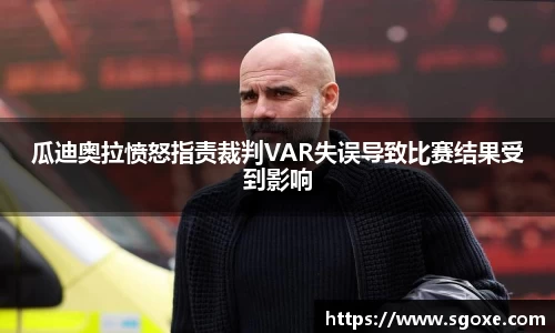 瓜迪奥拉愤怒指责裁判VAR失误导致比赛结果受到影响