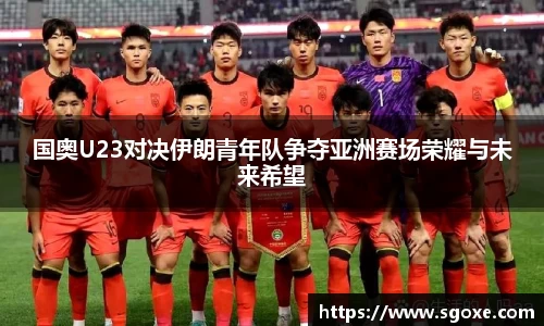 国奥U23对决伊朗青年队争夺亚洲赛场荣耀与未来希望