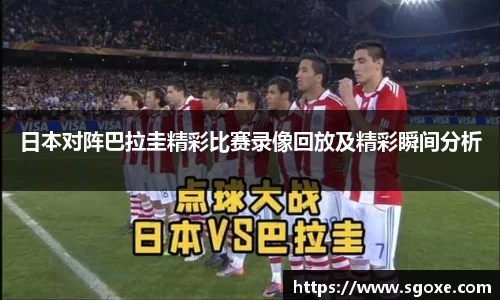 日本对阵巴拉圭精彩比赛录像回放及精彩瞬间分析