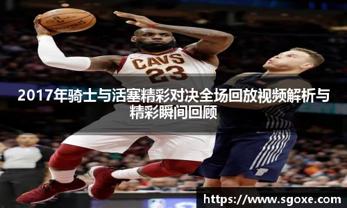 2017年骑士与活塞精彩对决全场回放视频解析与精彩瞬间回顾