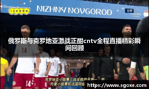 俄罗斯与克罗地亚激战正酣cntv全程直播精彩瞬间回顾