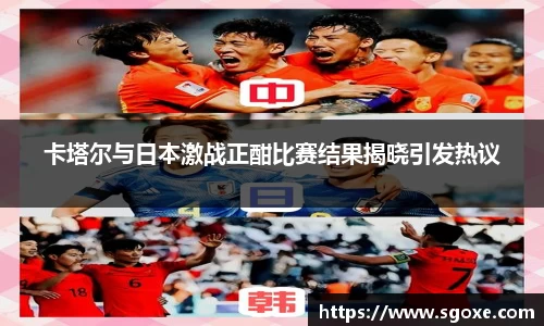 卡塔尔与日本激战正酣比赛结果揭晓引发热议