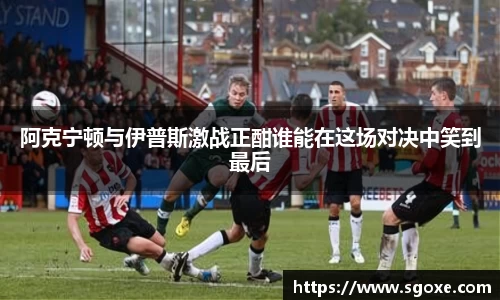 阿克宁顿与伊普斯激战正酣谁能在这场对决中笑到最后