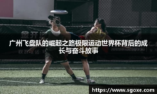 广州飞盘队的崛起之路极限运动世界杯背后的成长与奋斗故事