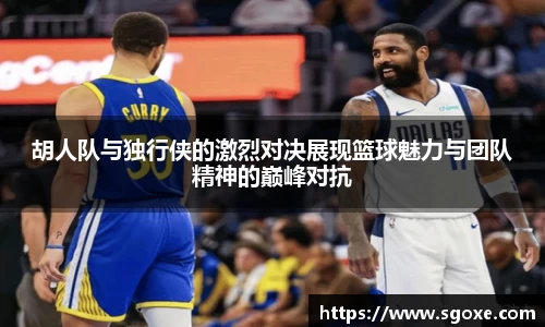 胡人队与独行侠的激烈对决展现篮球魅力与团队精神的巅峰对抗
