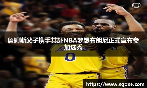 詹姆斯父子携手共赴NBA梦想布朗尼正式宣布参加选秀
