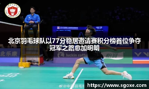 北京羽毛球队以77分稳居邀请赛积分榜首位争夺冠军之路愈加明朗