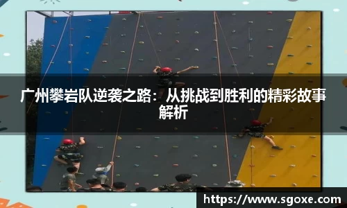 广州攀岩队逆袭之路：从挑战到胜利的精彩故事解析