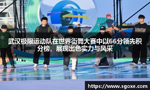 武汉极限运动队在世界街舞大赛中以66分领先积分榜，展现出色实力与风采