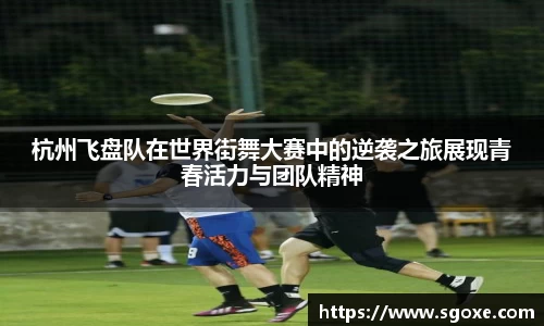 杭州飞盘队在世界街舞大赛中的逆袭之旅展现青春活力与团队精神