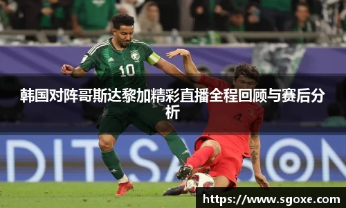 bwin必赢韩国对阵哥斯达黎加精彩直播全程回顾与赛后分析