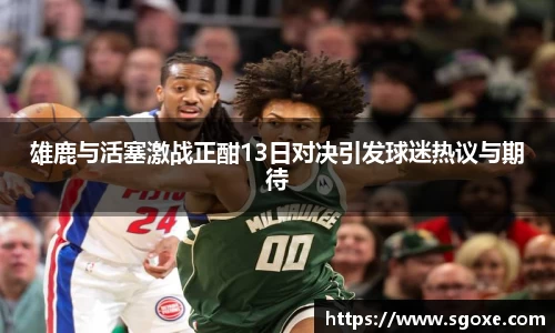 bwin必赢雄鹿与活塞激战正酣13日对决引发球迷热议与期待